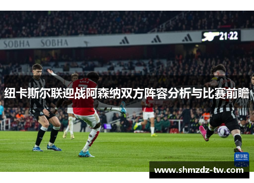 纽卡斯尔联迎战阿森纳双方阵容分析与比赛前瞻