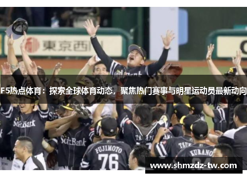 F5热点体育：探索全球体育动态，聚焦热门赛事与明星运动员最新动向