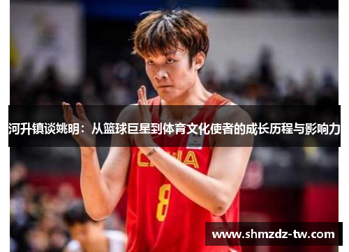 河升镇谈姚明：从篮球巨星到体育文化使者的成长历程与影响力