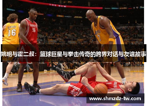 姚明与霍二叔：篮球巨星与拳击传奇的跨界对话与友谊故事