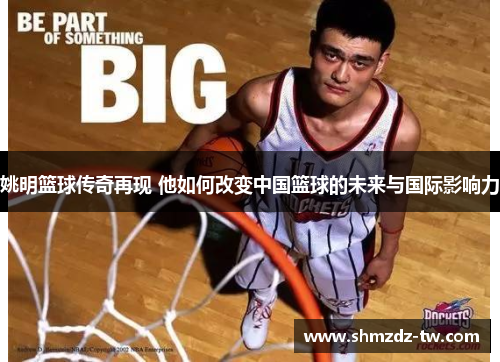 姚明篮球传奇再现 他如何改变中国篮球的未来与国际影响力