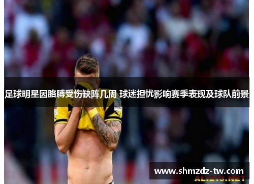 足球明星因胳膊受伤缺阵几周 球迷担忧影响赛季表现及球队前景