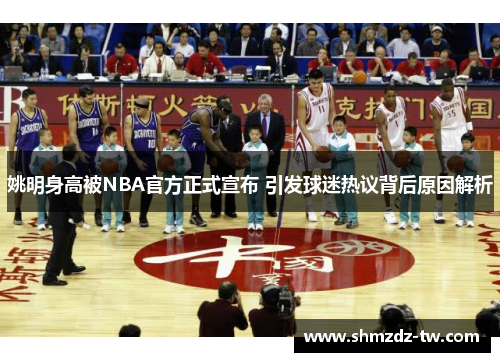姚明身高被NBA官方正式宣布 引发球迷热议背后原因解析