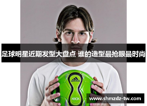 足球明星近期发型大盘点 谁的造型最抢眼最时尚