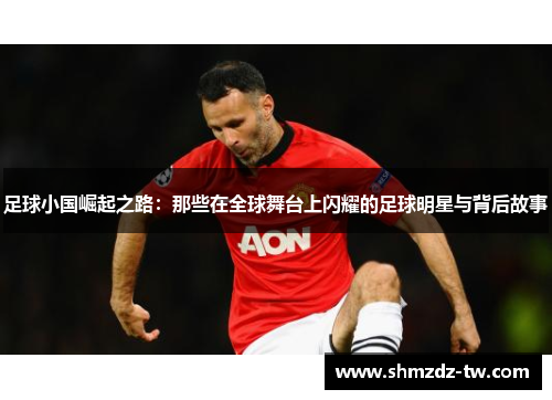 足球小国崛起之路：那些在全球舞台上闪耀的足球明星与背后故事