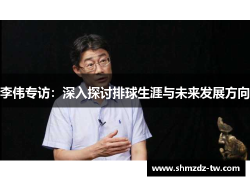 李伟专访：深入探讨排球生涯与未来发展方向