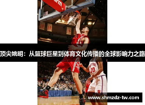 顶尖姚明：从篮球巨星到体育文化传播的全球影响力之路
