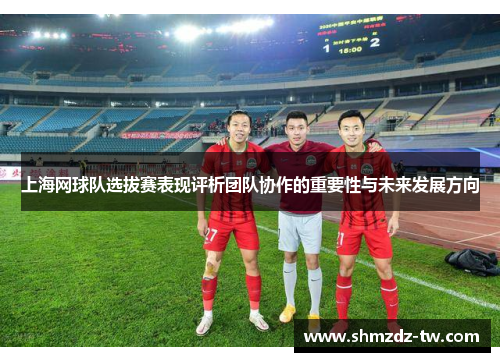上海网球队选拔赛表现评析团队协作的重要性与未来发展方向