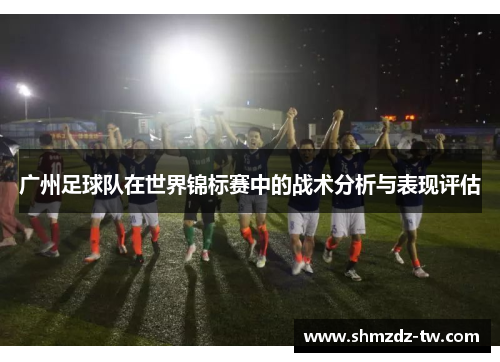 广州足球队在世界锦标赛中的战术分析与表现评估