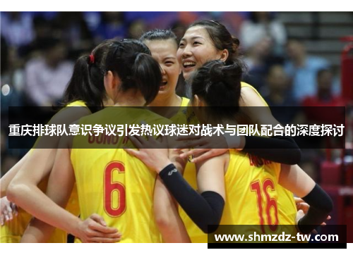 重庆排球队意识争议引发热议球迷对战术与团队配合的深度探讨