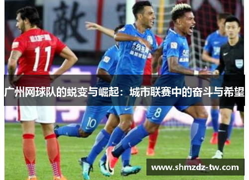 广州网球队的蜕变与崛起：城市联赛中的奋斗与希望