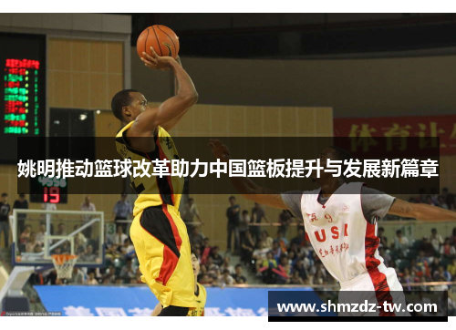 姚明推动篮球改革助力中国篮板提升与发展新篇章