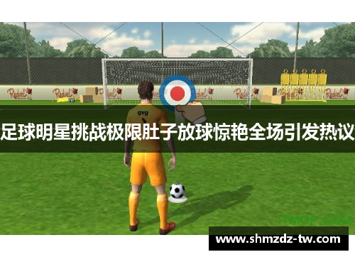 足球明星挑战极限肚子放球惊艳全场引发热议