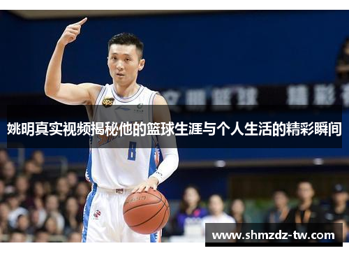 姚明真实视频揭秘他的篮球生涯与个人生活的精彩瞬间