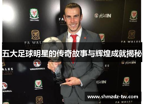 五大足球明星的传奇故事与辉煌成就揭秘