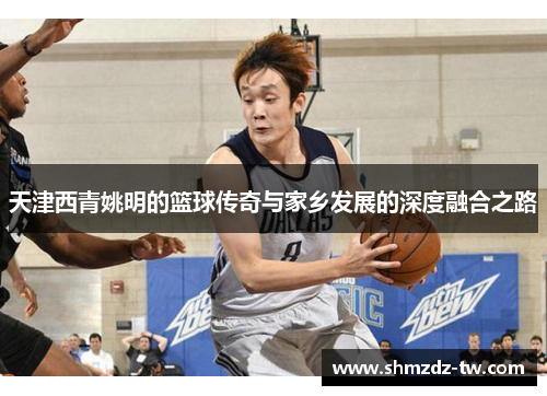 天津西青姚明的篮球传奇与家乡发展的深度融合之路