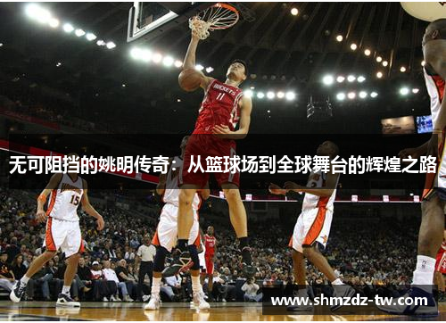无可阻挡的姚明传奇：从篮球场到全球舞台的辉煌之路
