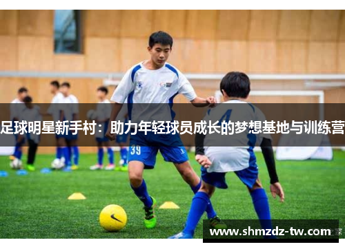 足球明星新手村：助力年轻球员成长的梦想基地与训练营