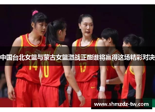 中国台北女篮与蒙古女篮激战正酣谁将赢得这场精彩对决