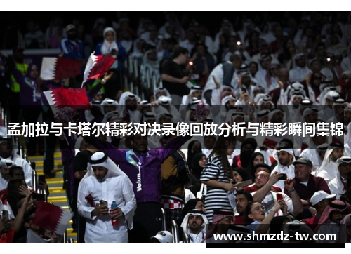孟加拉与卡塔尔精彩对决录像回放分析与精彩瞬间集锦