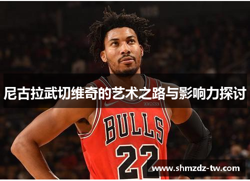 尼古拉武切维奇的艺术之路与影响力探讨