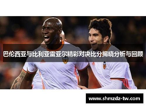 巴伦西亚与比利亚雷亚尔精彩对决比分揭晓分析与回顾