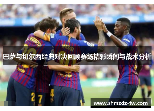 巴萨与切尔西经典对决回顾赛场精彩瞬间与战术分析