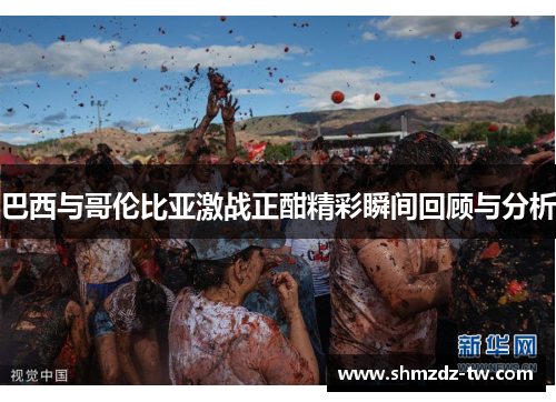 巴西与哥伦比亚激战正酣精彩瞬间回顾与分析