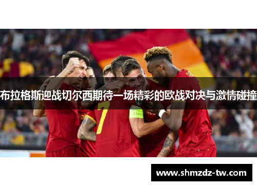 布拉格斯迎战切尔西期待一场精彩的欧战对决与激情碰撞
