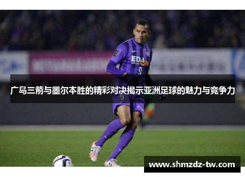 广岛三箭与墨尔本胜的精彩对决揭示亚洲足球的魅力与竞争力