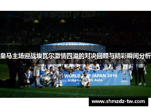 皇马主场迎战埃瓦尔激情四溢的对决回顾与精彩瞬间分析