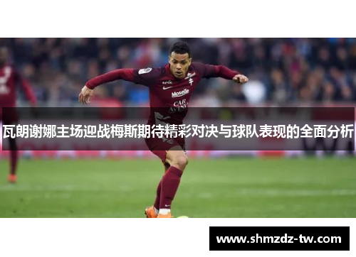 瓦朗谢娜主场迎战梅斯期待精彩对决与球队表现的全面分析