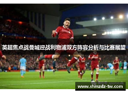 英超焦点战曼城迎战利物浦双方阵容分析与比赛展望