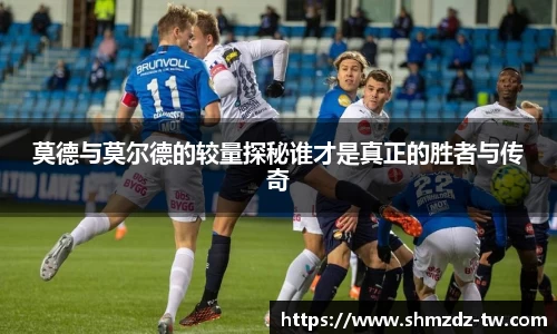 熊猫体育莫德与莫尔德的较量探秘谁才是真正的胜者与传奇